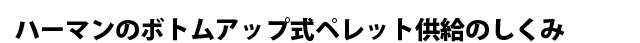 ボトムアップ式ペレット供給のしくみ